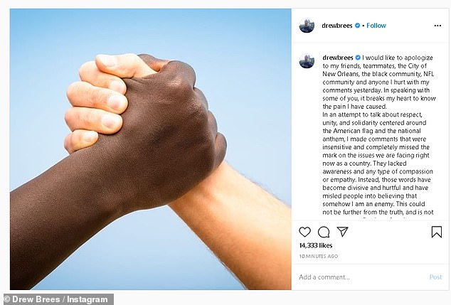 Brees did not run away from criticism in his apology on Instagram: 'In an attempt to talk about respect, unity, and solidarity centered around the American flag and the national anthem, I made comments that were insensitive and completely missed the mark on the issues we are facing right now as a country'